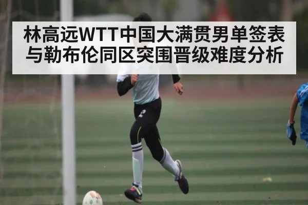 林高远WTT中国大满贯男单签表与勒布伦同区突围晋级难度分析 | kaiyun