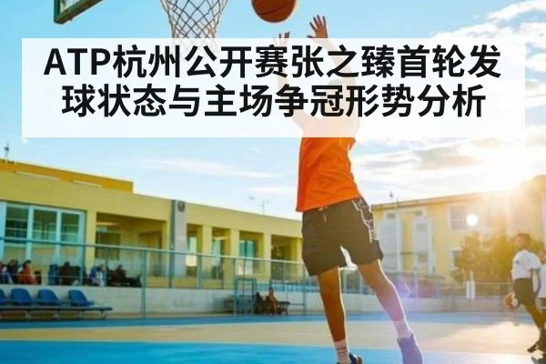 ATP杭州公开赛张之臻首轮发球状态与主场争冠形势分析 | kaiyun