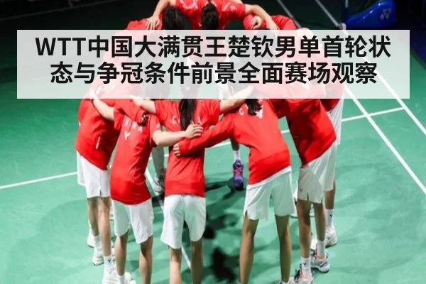 WTT中国大满贯王楚钦男单首轮状态与争冠条件前景全面赛场观察 | kaiyun