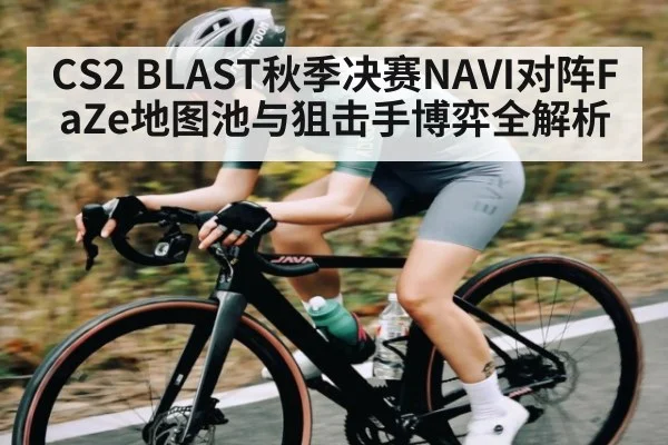 CS2 BLAST秋季决赛NAVI对阵FaZe地图池与狙击手博弈全解析 | kaiyun