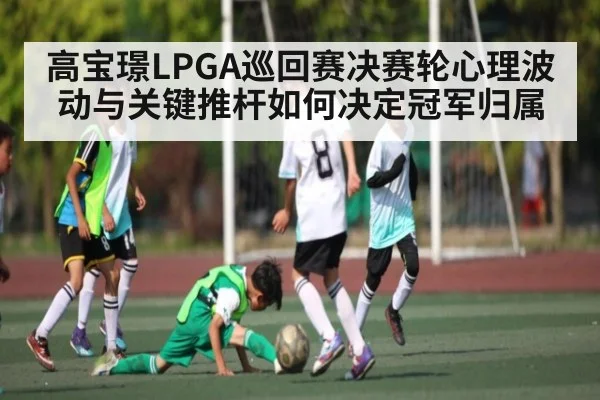 高宝璟LPGA巡回赛决赛轮心理波动与关键推杆如何决定冠军归属 | kaiyun