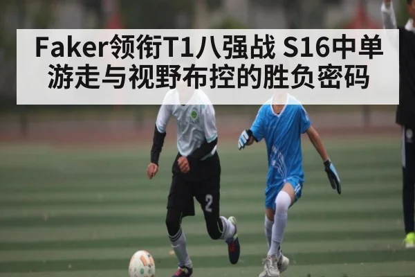 Faker领衔T1八强战 S16中单游走与视野布控的胜负密码 | kaiyun